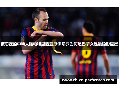 被忽视的中场大脑帕特里西亚瓜伊哈罗为何是巴萨女足最隐形巨星