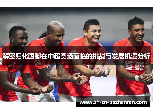 解密归化国脚在中超赛场面临的挑战与发展机遇分析 解密归化国脚在中超赛场面临的挑战与发展机遇分析