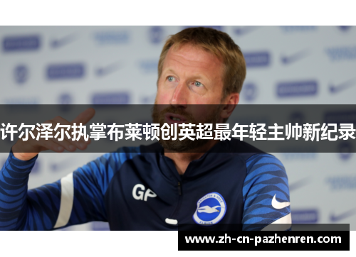 许尔泽尔执掌布莱顿创英超最年轻主帅新纪录