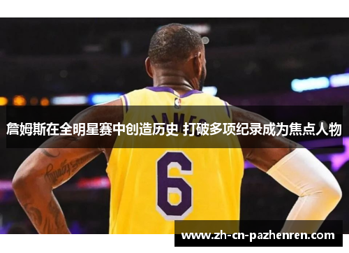 詹姆斯在全明星赛中创造历史 打破多项纪录成为焦点人物