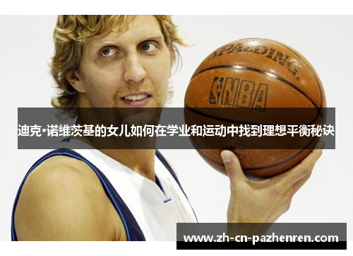 迪克·诺维茨基的女儿如何在学业和运动中找到理想平衡秘诀