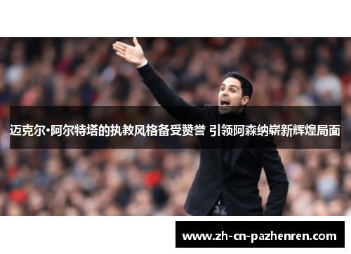 迈克尔·阿尔特塔的执教风格备受赞誉 引领阿森纳崭新辉煌局面