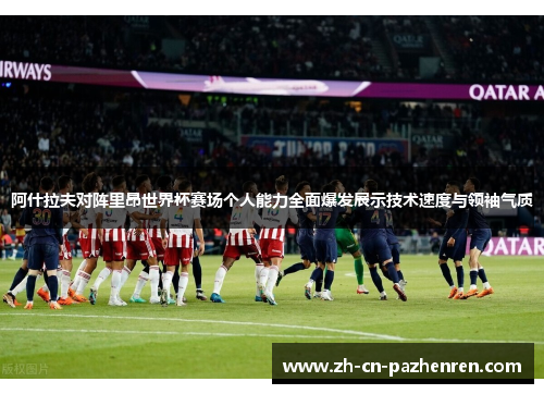 阿什拉夫对阵里昂世界杯赛场个人能力全面爆发展示技术速度与领袖气质