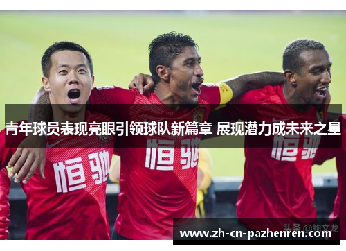 青年球员表现亮眼引领球队新篇章 展现潜力成未来之星