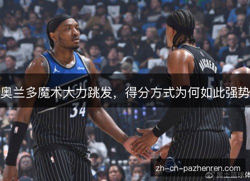 奥兰多魔术大力跳发,得分方式为何如此强势 奥兰多魔术大力跳发,得分方式为何如此强势