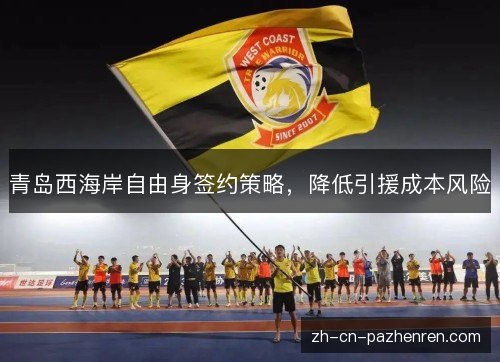 青岛西海岸自由身签约策略,降低引援成本风险 青岛西海岸自由身签约策略,降低引援成本风险